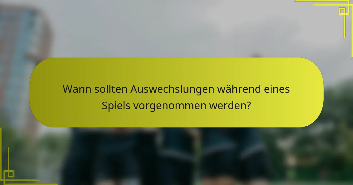 Wann sollten Auswechslungen während eines Spiels vorgenommen werden?
