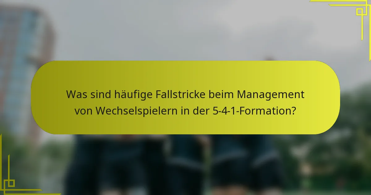 Was sind häufige Fallstricke beim Management von Wechselspielern in der 5-4-1-Formation?